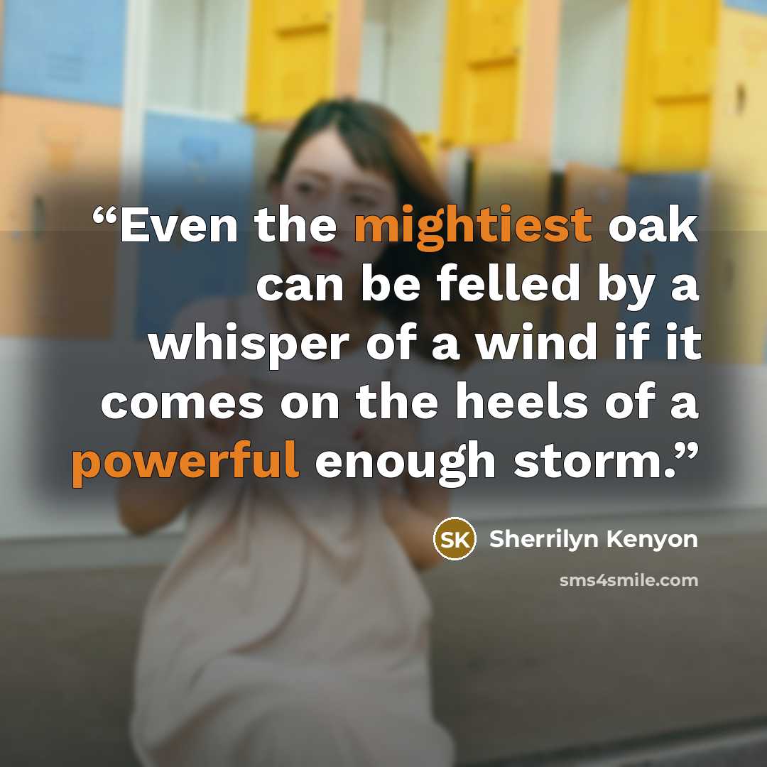 “Even the mightiest oak can be felled by a whisper of a wind if it comes on the heels of a powerful enough storm.” quote by Sherrilyn Kenyon