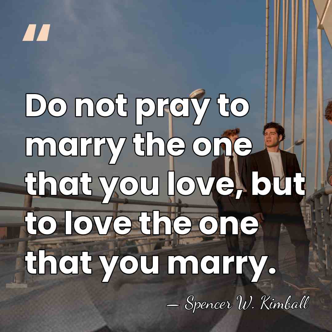 Do not pray to marry the one that you love, but to&hellip; - Spencer W. Kimball