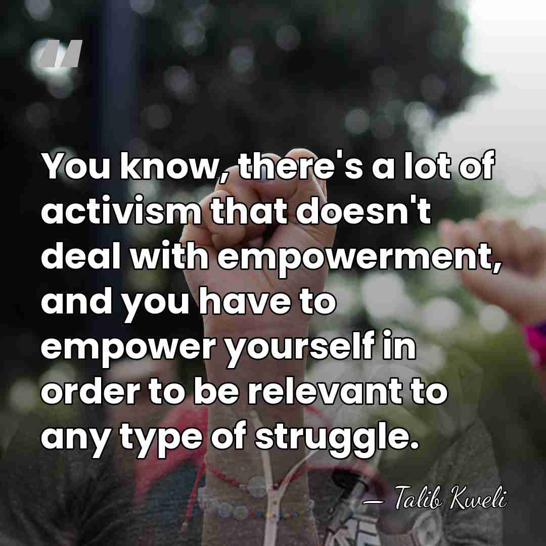 You know, there's a lot of activism that doesn't deal with empowerment,&hellip; - Talib Kweli