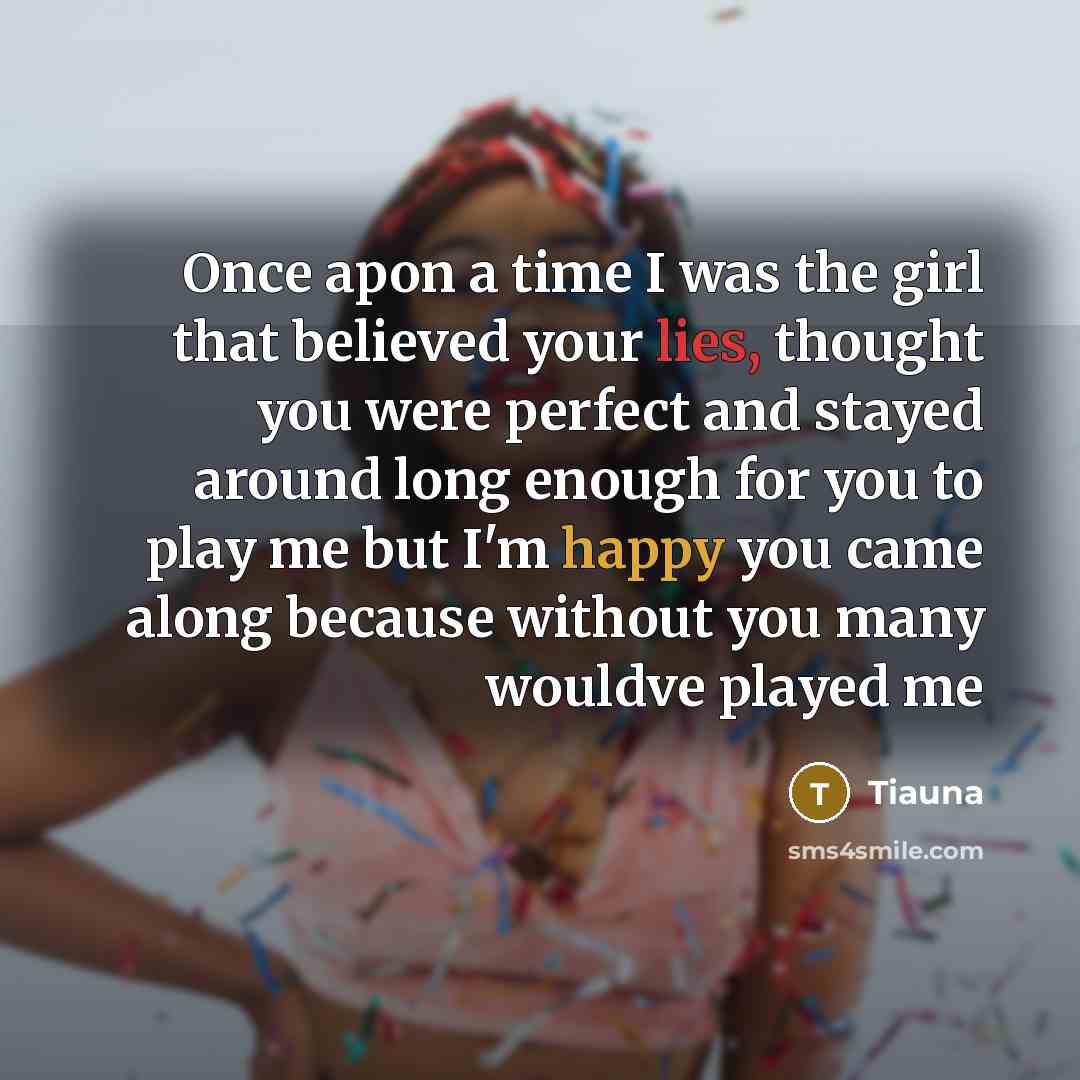 “Once apon a time I was the girl that believed your lies, thought you were perfect and stayed around long enough for you to play me but I'm happy you came along because without you many wouldve played me” quote by TIAUNA
