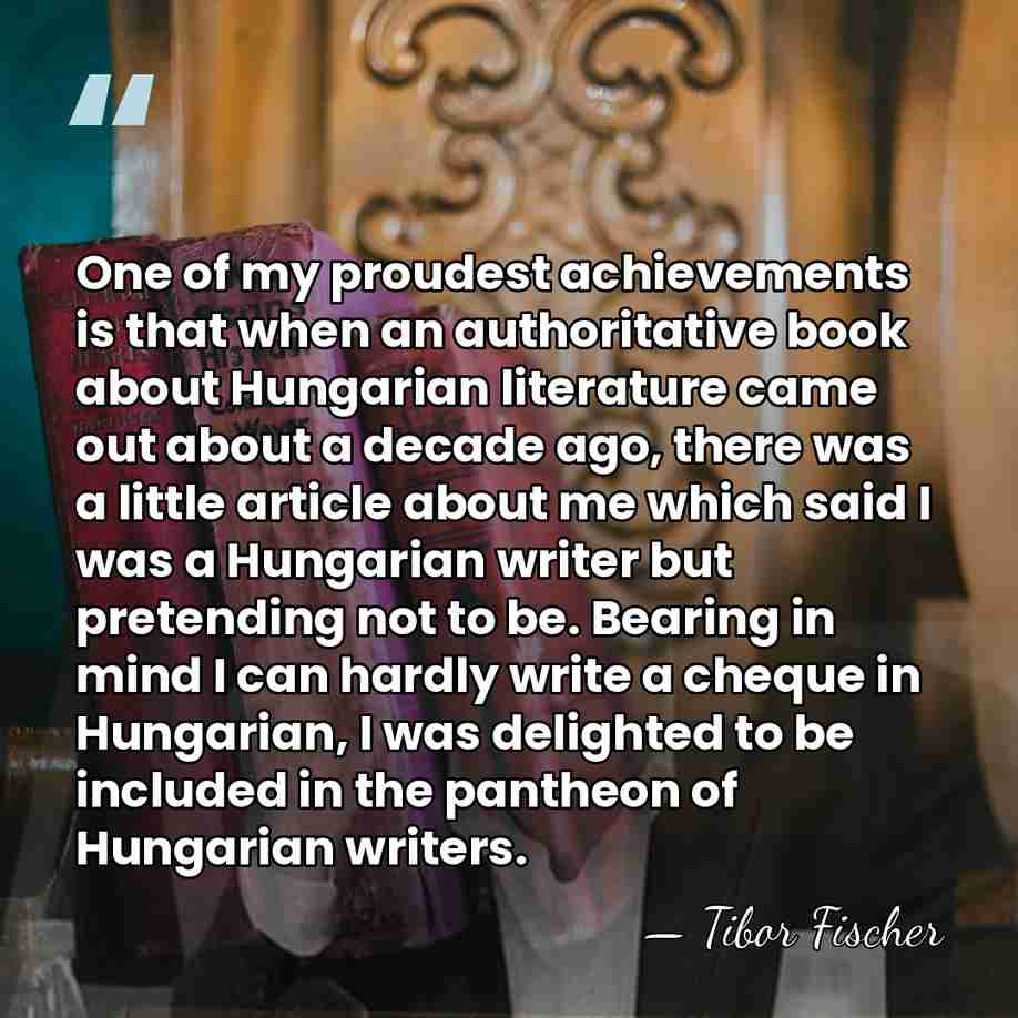 One of my proudest achievements is that when an authoritative book about&hellip; - Tibor Fischer