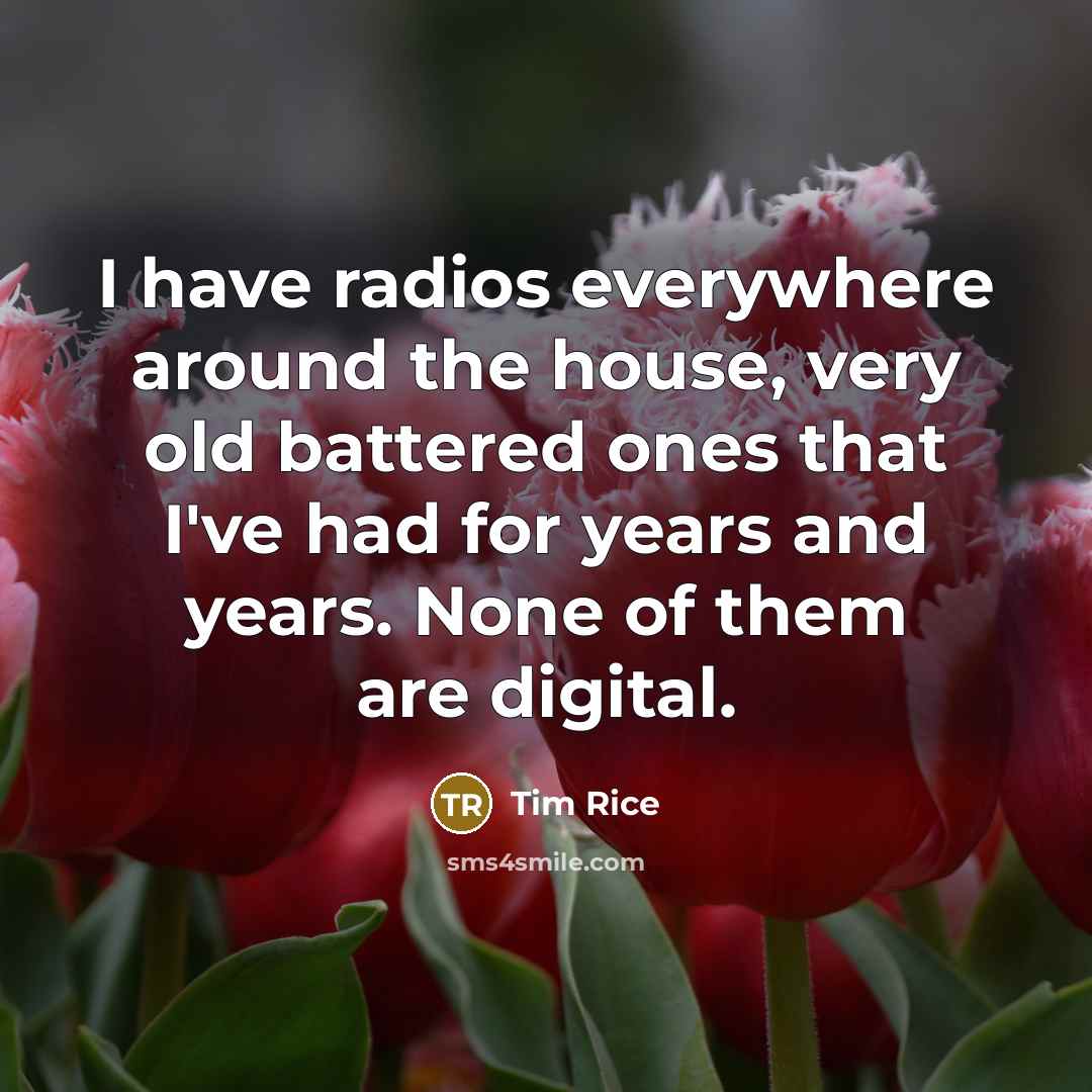 “I have radios everywhere around the house, very old battered…” quote by Tim Rice