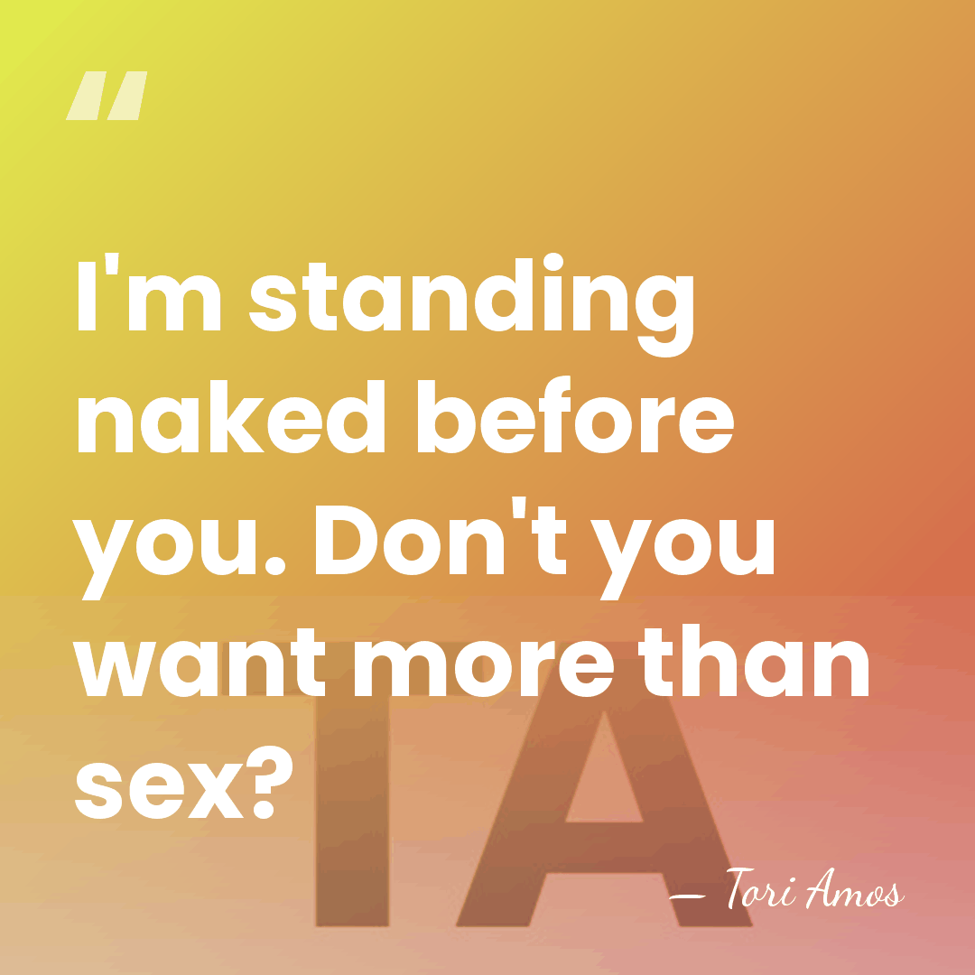 I'm standing naked before you. Don't you want more than sex? - Tori Amos