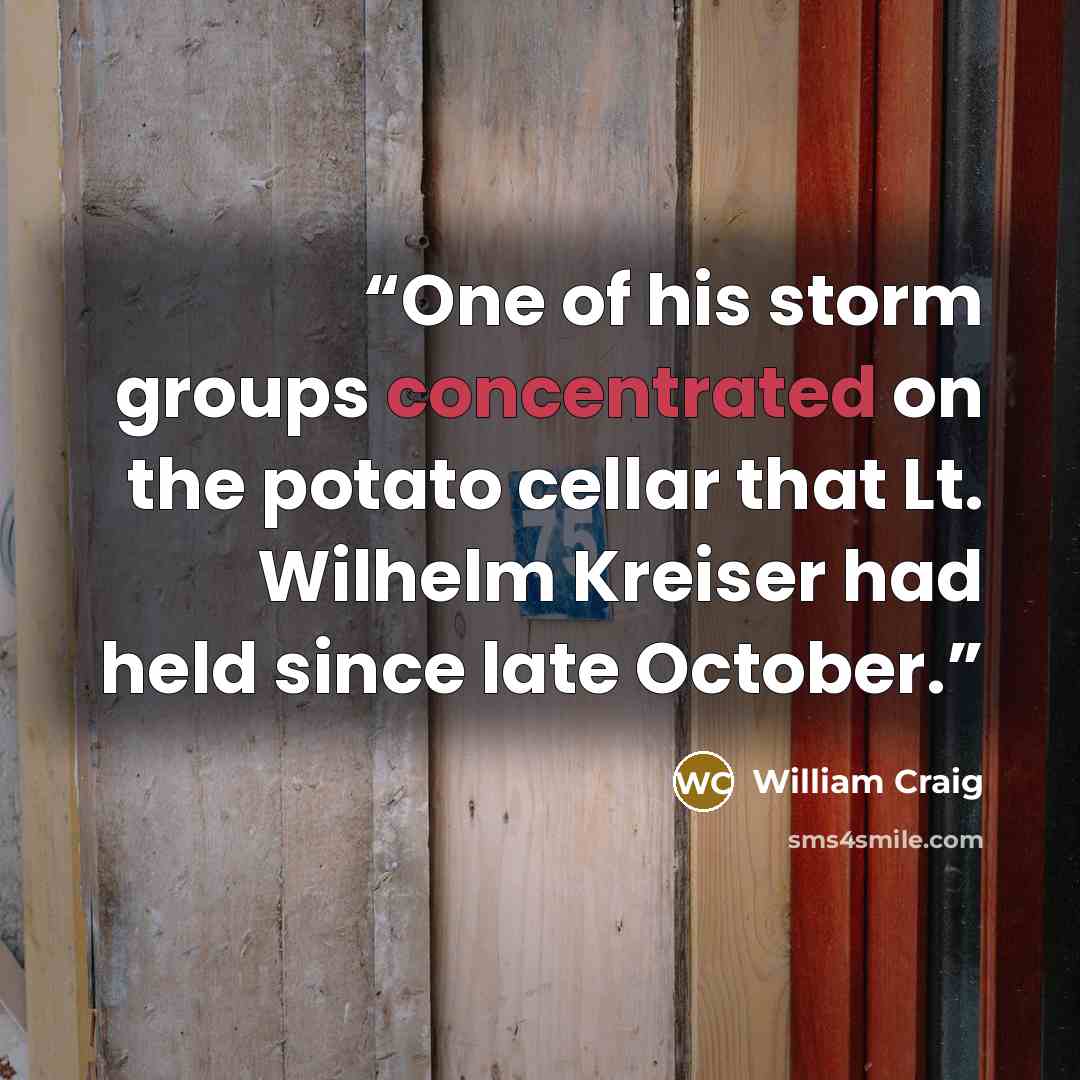 “One of his storm groups concentrated on the potato cellar that Lt. Wilhelm Kreiser had held since late October.” quote by William Craig