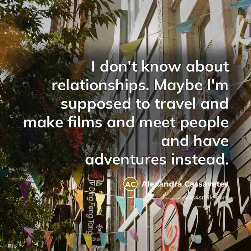 “I don't know about relationships. Maybe I'm supposed to travel…” quote by Alexandra Cassavetes