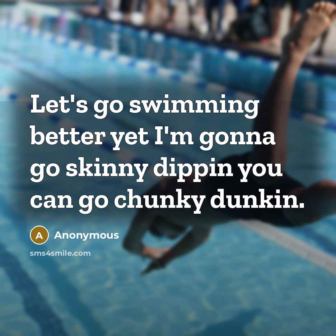 “Let's go swimming better yet I'm gonna go skinny dippin…” quote by Anonymous