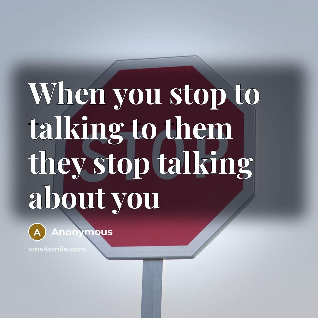 “When you stop to talking to them they stop talking about you” quote by Anonymous