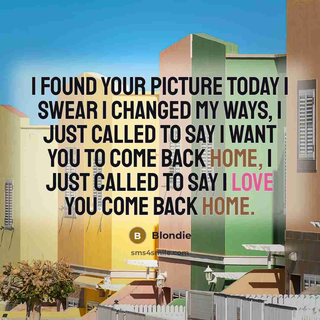 “I found your picture today I swear I changed my ways, I just called to say I want you to come back home, I just called to say I love you come back home.” quote by Blondie