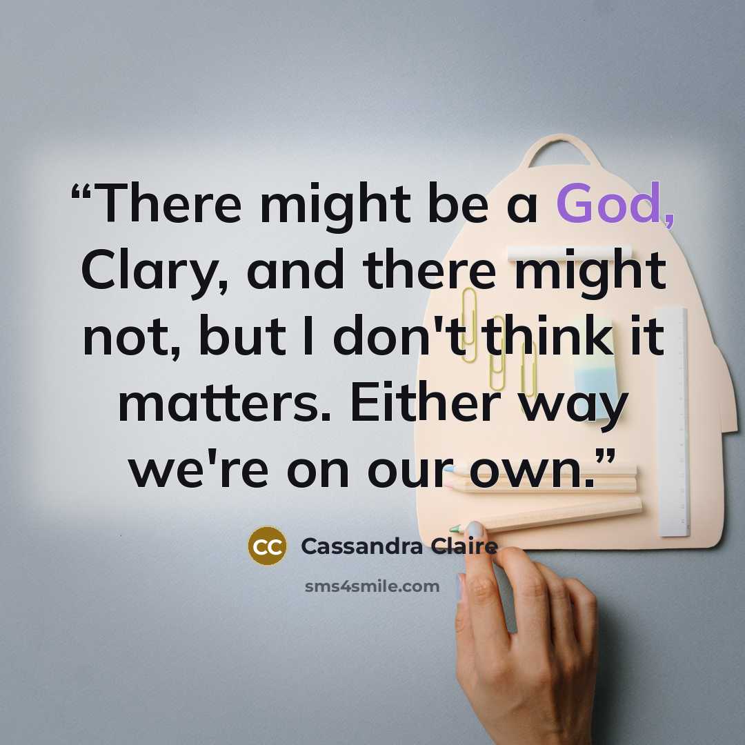 “There might be a God, Clary, and there might not, but I don't think it matters. Either way we're on our own.” quote by Cassandra Claire