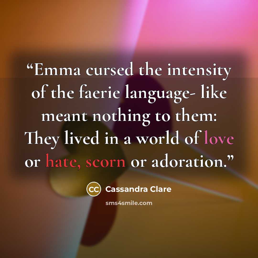 “Emma cursed the intensity of the faerie language- like meant nothing to them: They lived in a world of love or hate, scorn or adoration.” quote by Cassandra Clare