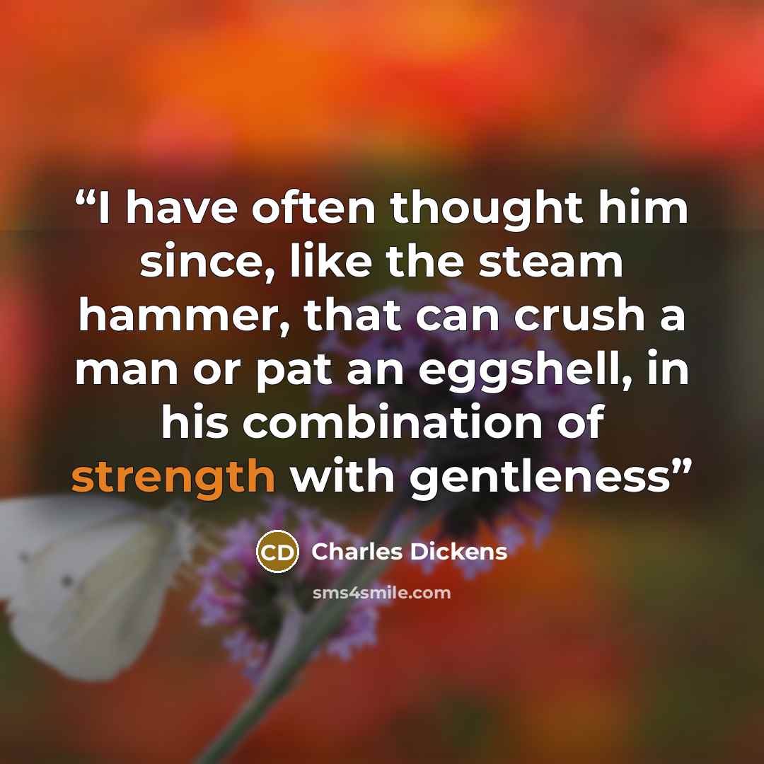 “I have often thought him since, like the steam hammer, that can crush a man or pat an eggshell, in his combination of strength with gentleness” quote by Charles Dickens
