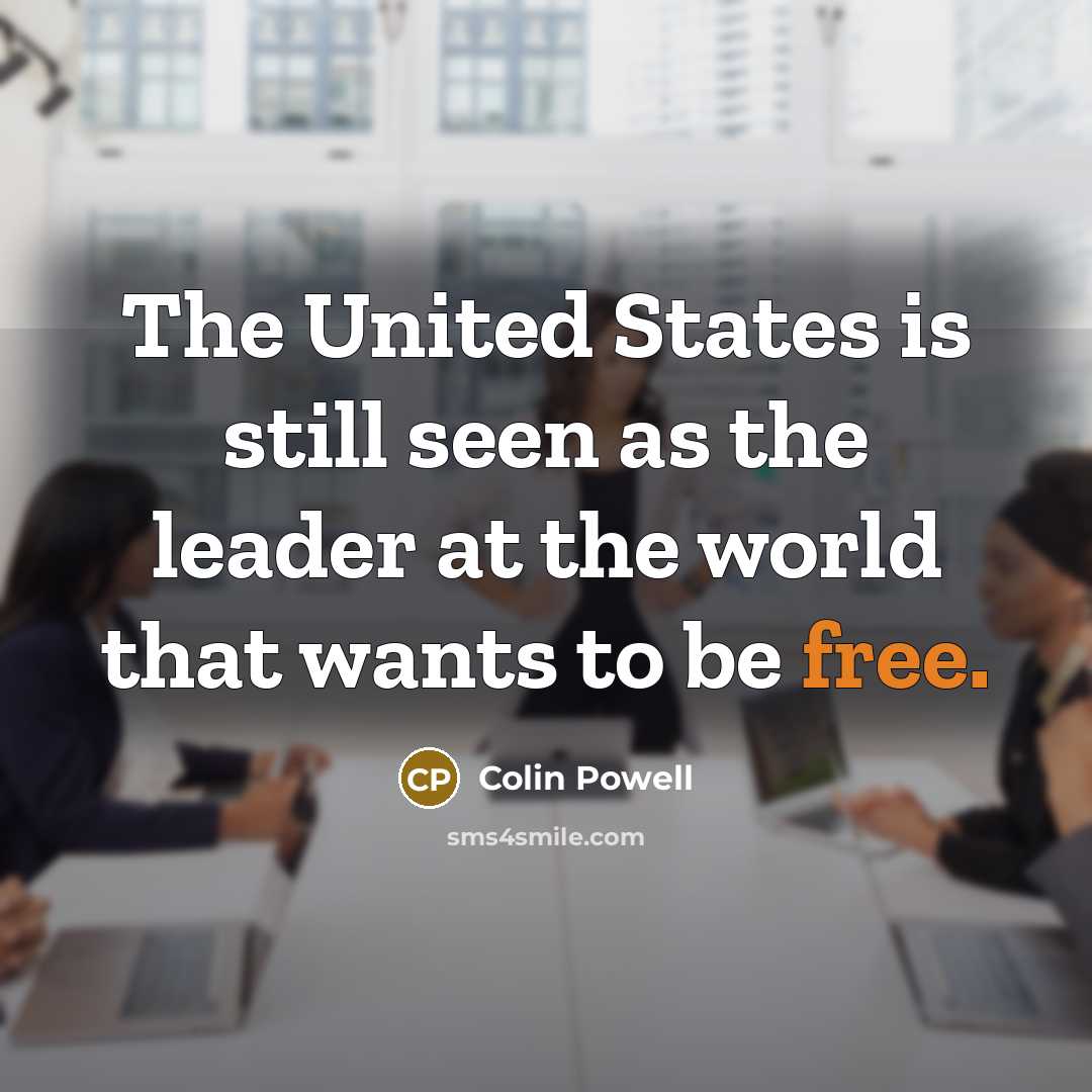 “The United States is still seen as the leader at the world that wants to be free.” quote by Colin Powell