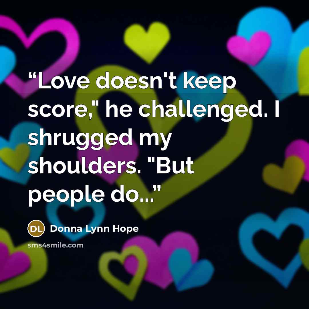 “Love doesn't keep score," he challenged. I shrugged my shoulders. "But people do...” quote by Donna Lynn Hope
