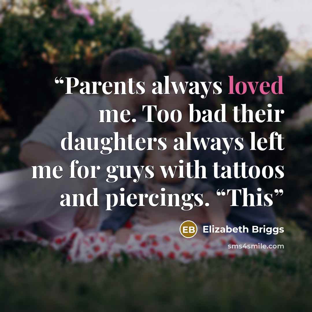 “Parents always loved me. Too bad their daughters always left me for guys with tattoos and piercings. “This” quote by Elizabeth Briggs