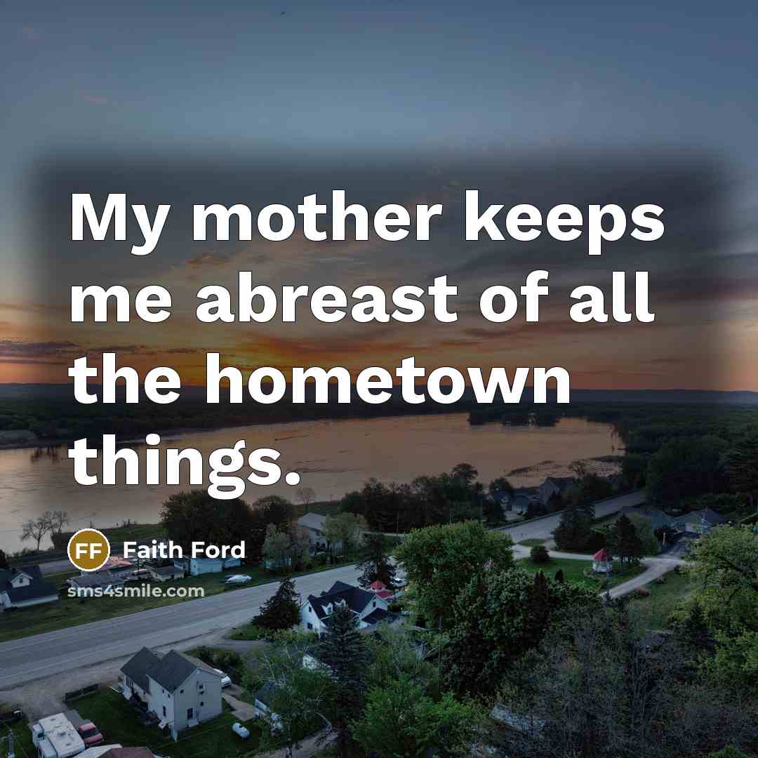 “My mother keeps me abreast of all the hometown things.…” quote by Faith Ford