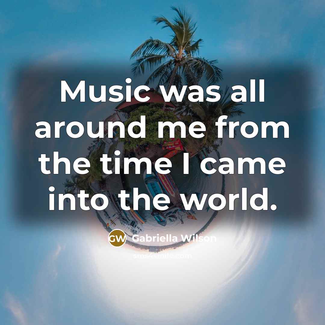“Music was all around me from the time I came…” quote by Gabriella Wilson