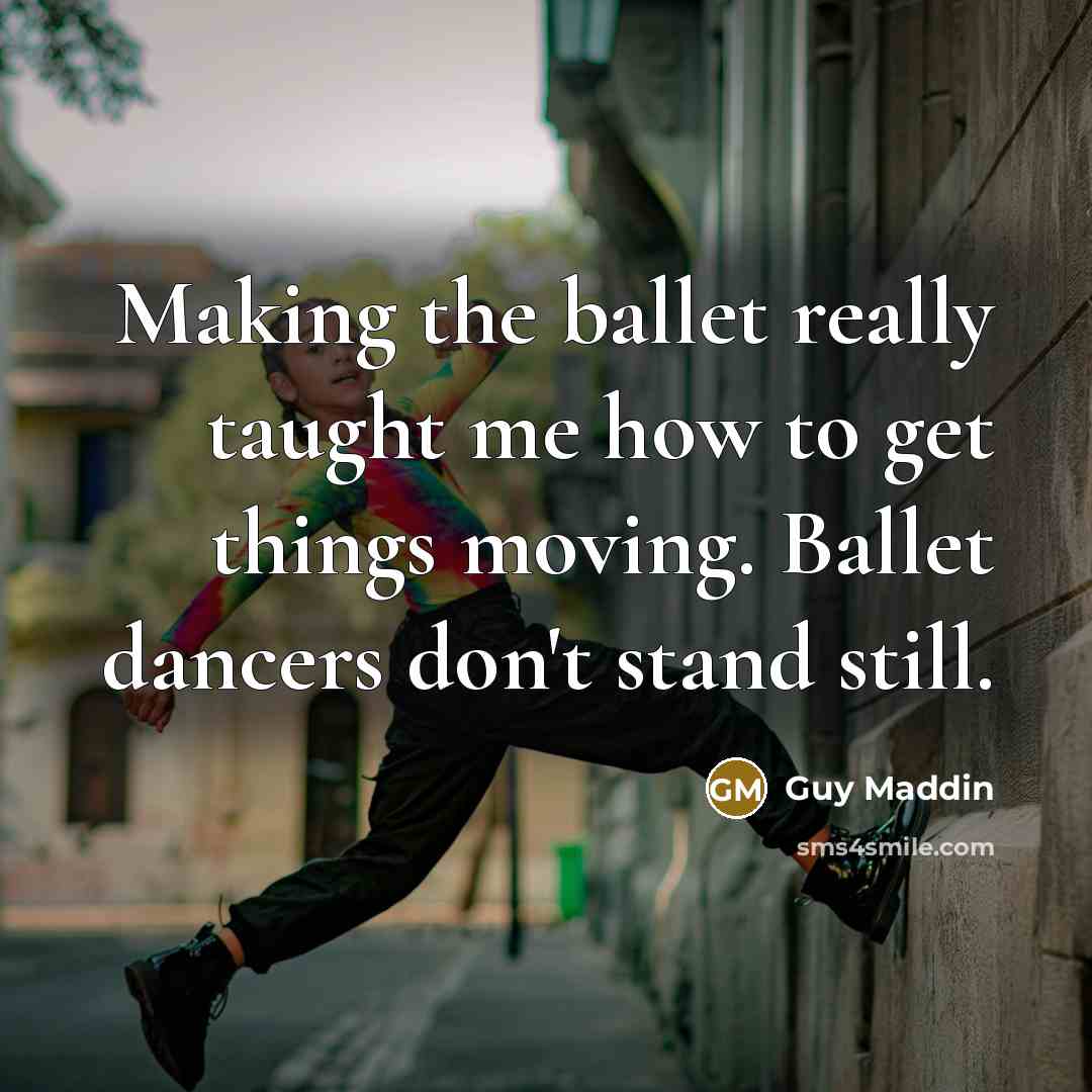 “Making the ballet really taught me how to get things…” quote by Guy Maddin