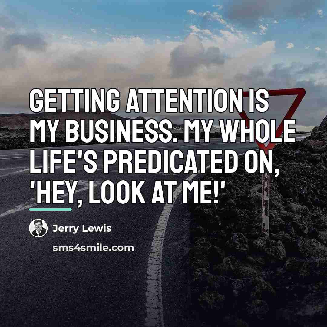 “Getting attention is my business. My whole life's predicated on,…” quote by Jerry Lewis