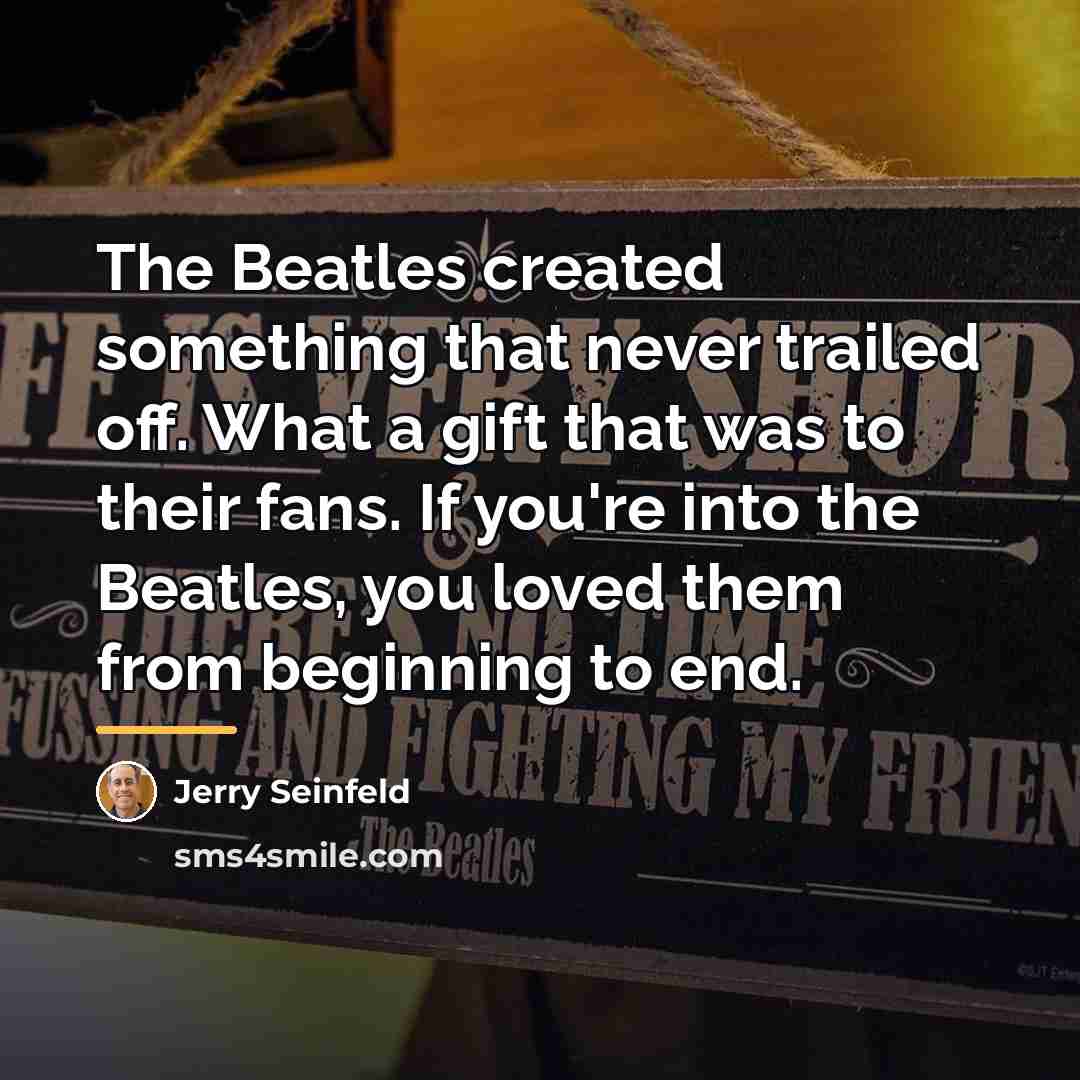 “The Beatles created something that never trailed off. What a…” quote by Jerry Seinfeld
