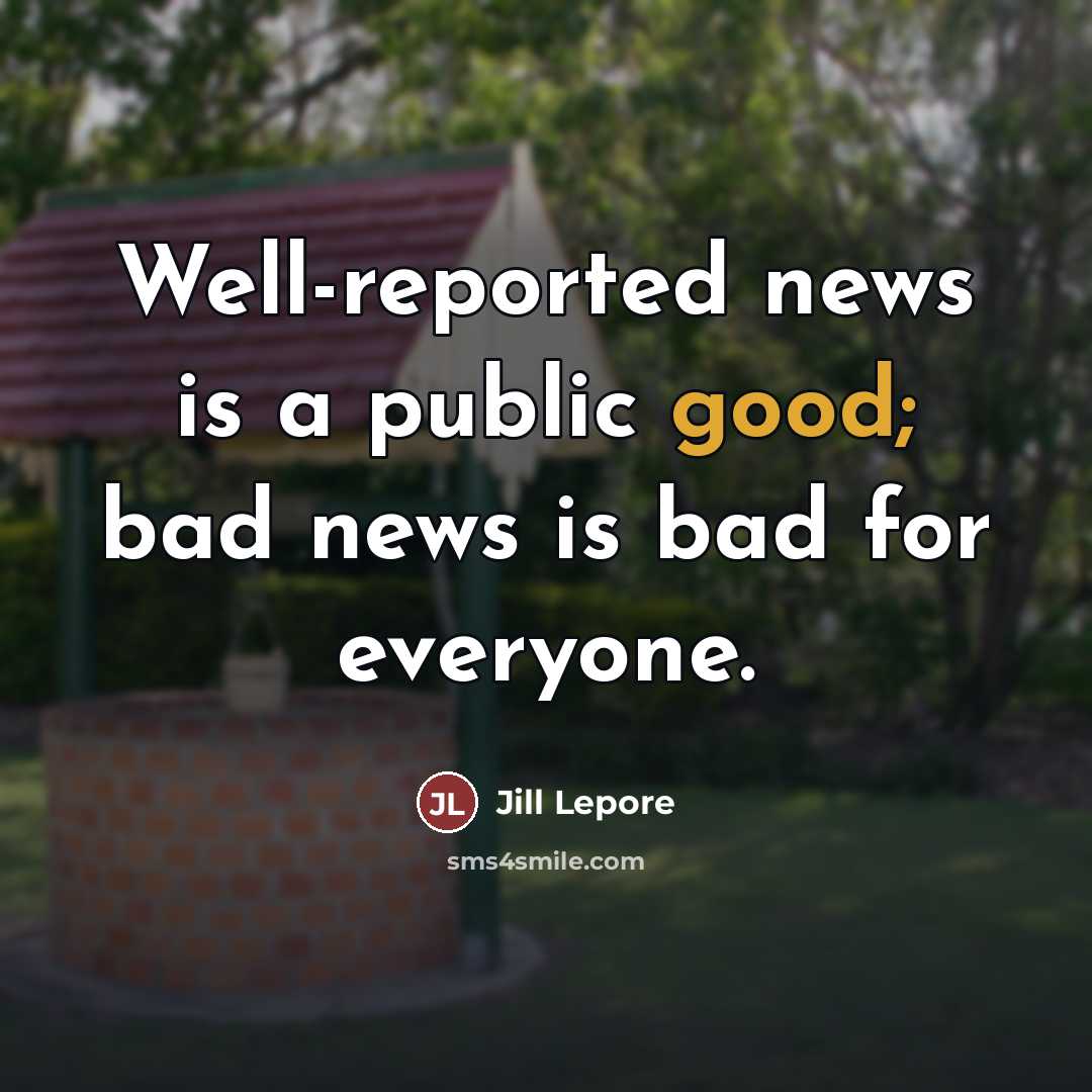 “Well-reported news is a public good; bad news is bad…” quote by Jill Lepore