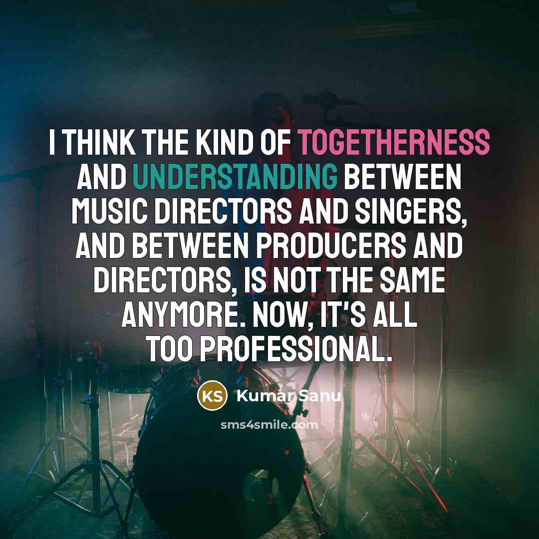 “I think the kind of togetherness and understanding between music…” quote by Kumar Sanu