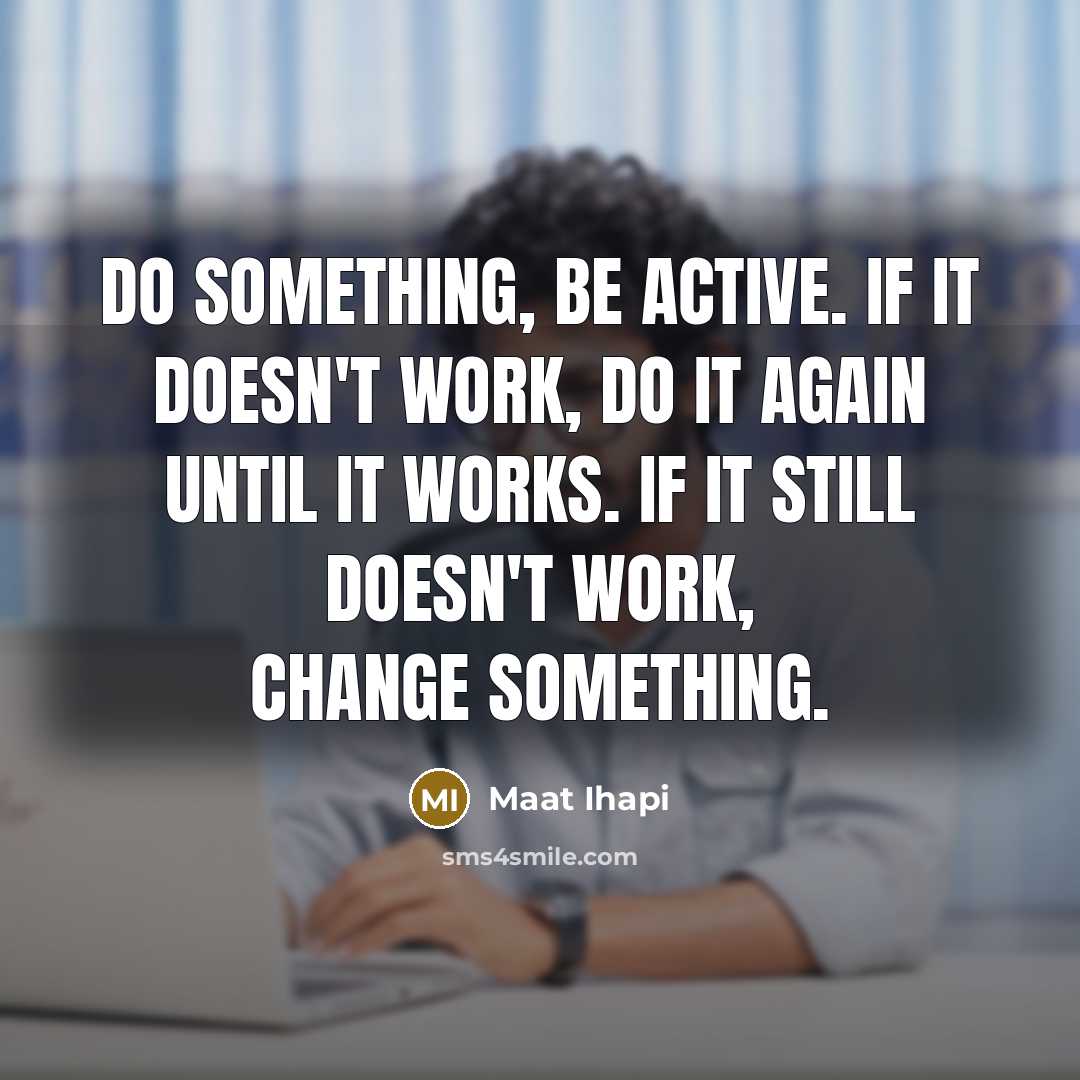 “Do something, be active. If it doesn't work, do it again until it works. If it still doesn't work, change something.” quote by Maat Ihapi