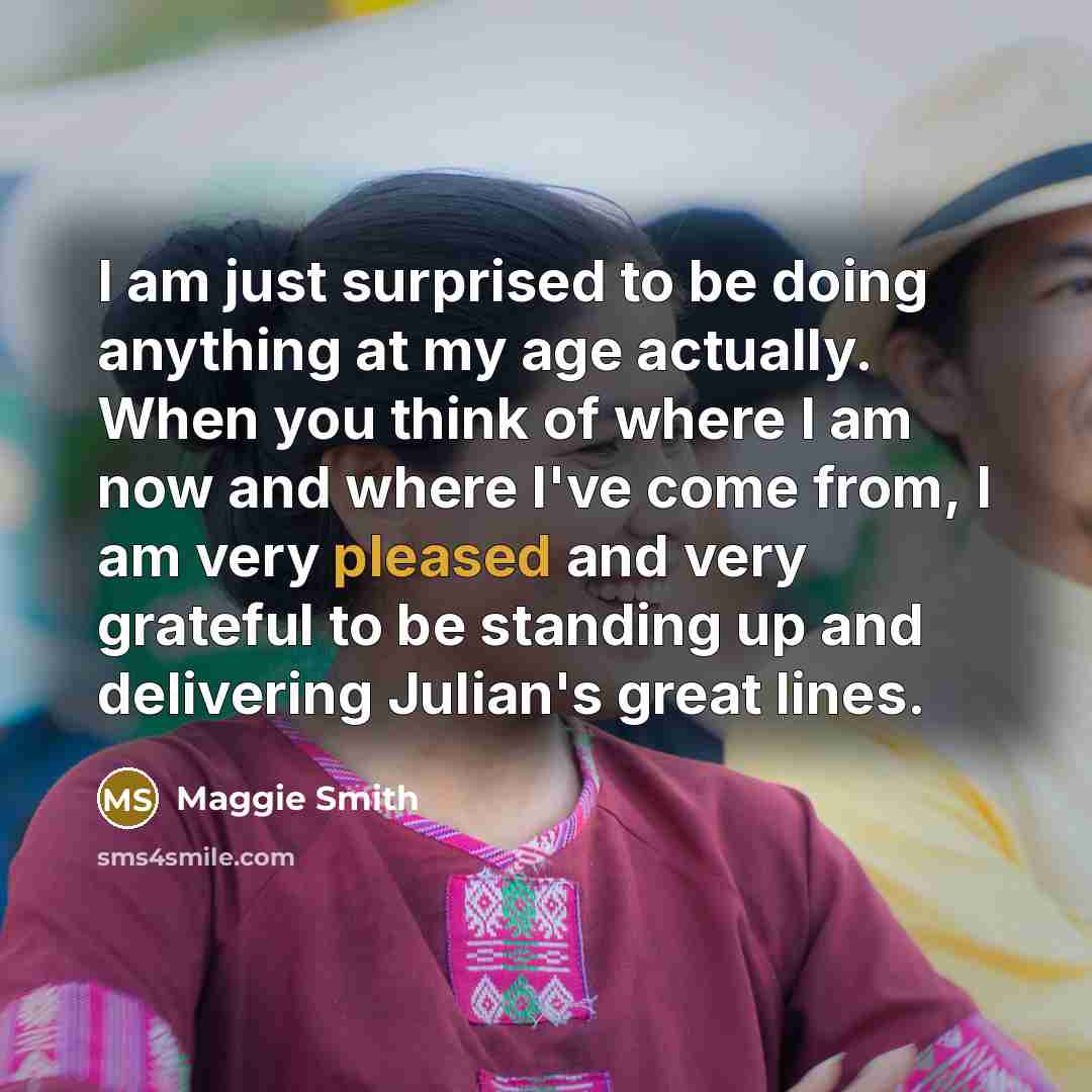“I am just surprised to be doing anything at my…” quote by Maggie Smith