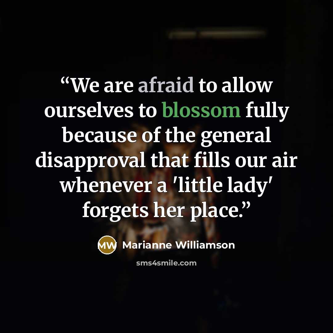 “We are afraid to allow ourselves to blossom fully because of the general disapproval that fills our air whenever a 'little lady' forgets her place.” quote by Marianne Williamson