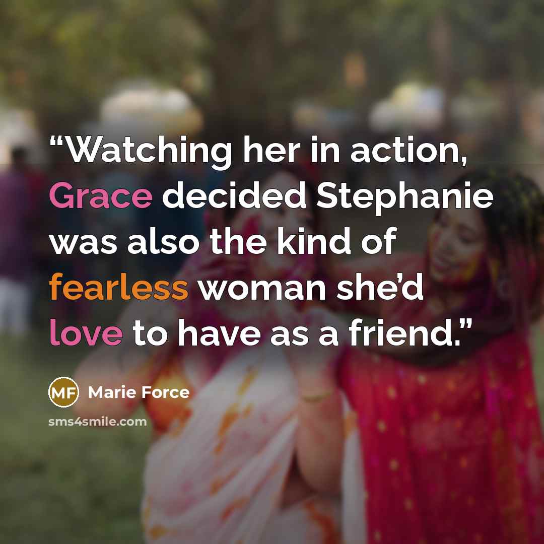 “Watching her in action, Grace decided Stephanie was also the kind of fearless woman she’d love to have as a friend.” quote by Marie Force