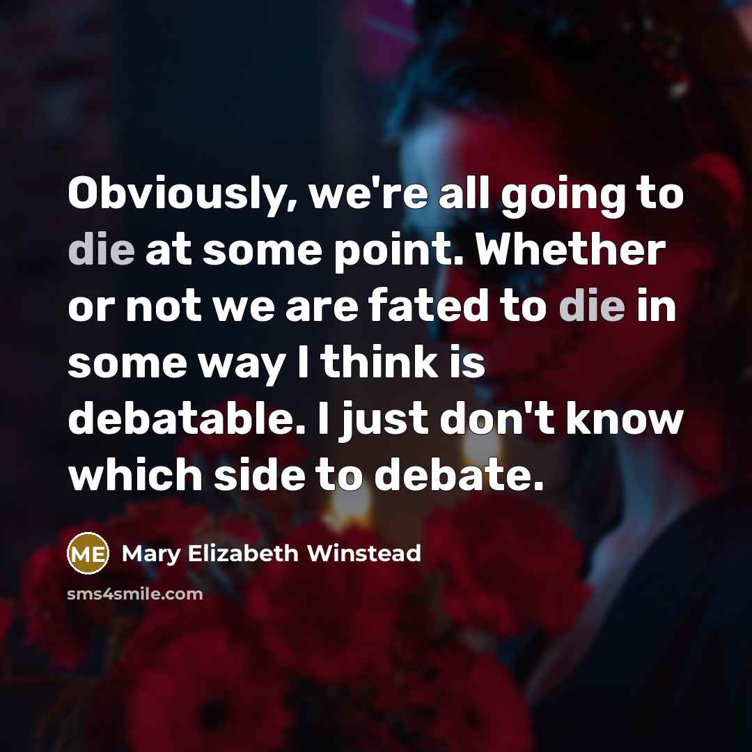 “Obviously, we're all going to die at some point. Whether or not we are fated to die in some way I think is debatable. I just don't know which side to debate.” quote by Mary Elizabeth Winstead