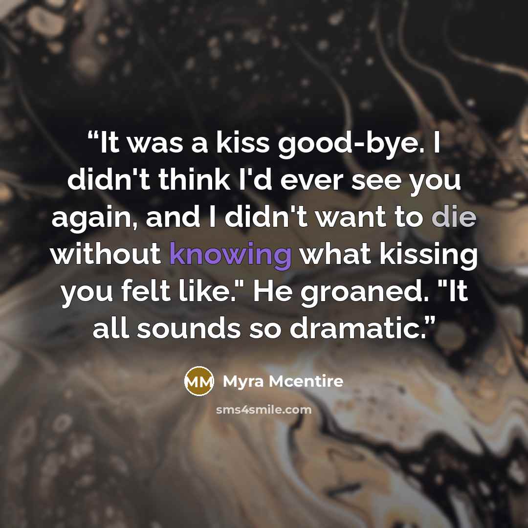 “It was a kiss good-bye. I didn't think I'd ever see you again, and I didn't want to die without knowing what kissing you felt like." He groaned. "It all sounds so dramatic.” quote by Myra McEntire