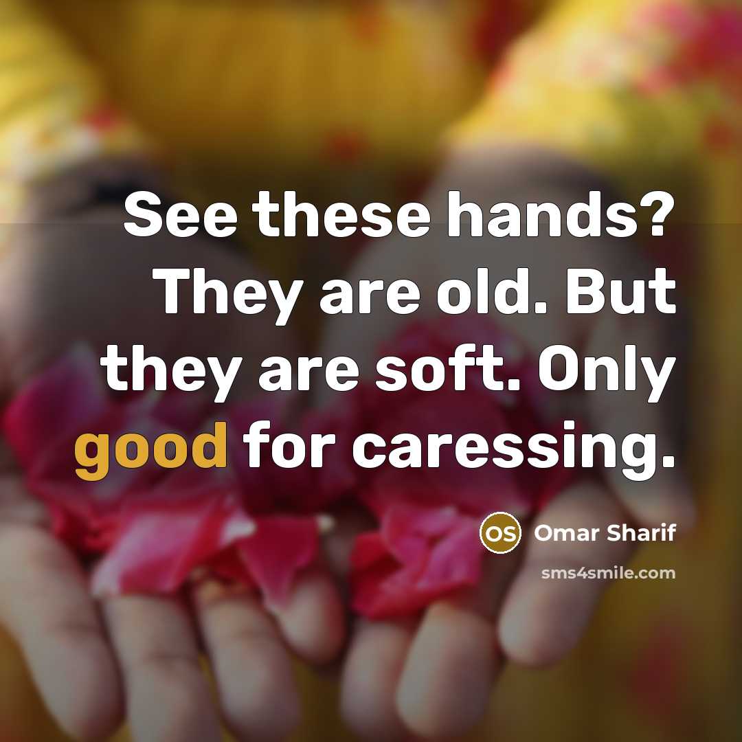 “See these hands? They are old. But they are soft. Only good for caressing.” quote by Omar Sharif