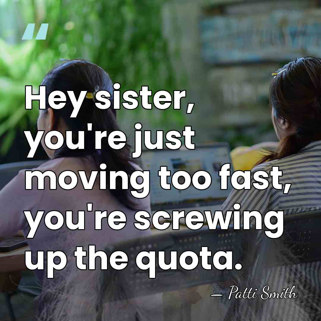 Hey sister, you're just moving too fast, you're screwing up the quota. - Patti Smith