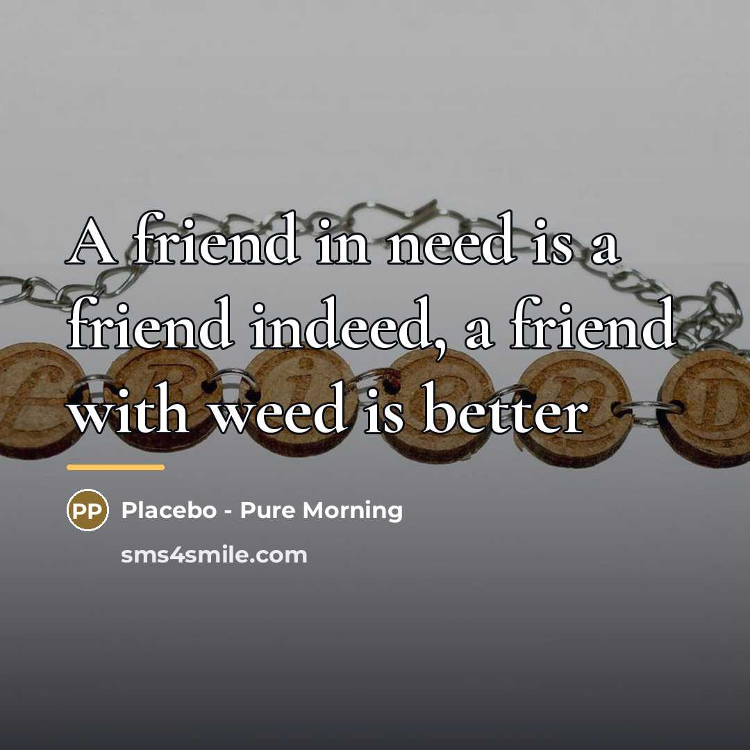 “A friend in need is a friend indeed, a friend…” quote by Placebo - Pure Morning