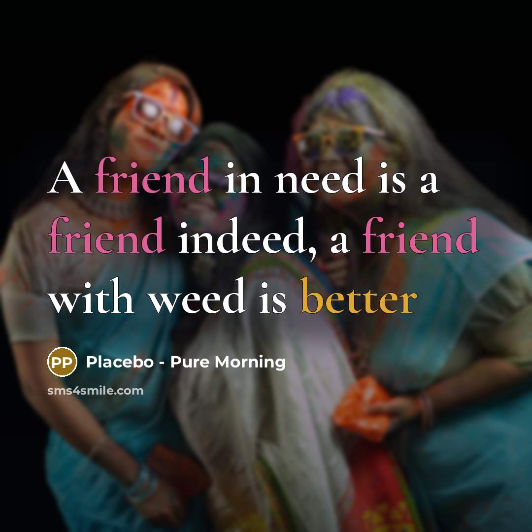 “A friend in need is a friend indeed, a friend with weed is better” quote by Placebo - Pure Morning