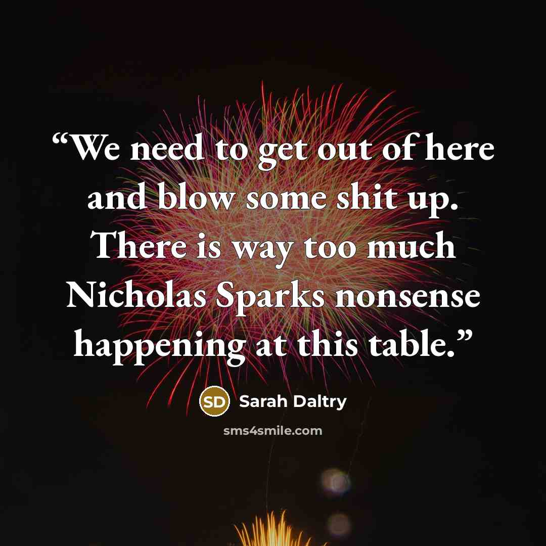 “We need to get out of here and blow some shit up. There is way too much Nicholas Sparks nonsense happening at this table.” quote by Sarah Daltry