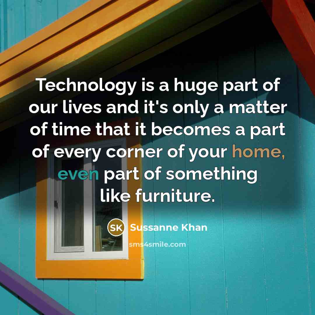 “Technology is a huge part of our lives and it's only a matter of time that it becomes a part of every corner of your home, even part of something like furniture.” quote by Sussanne Khan