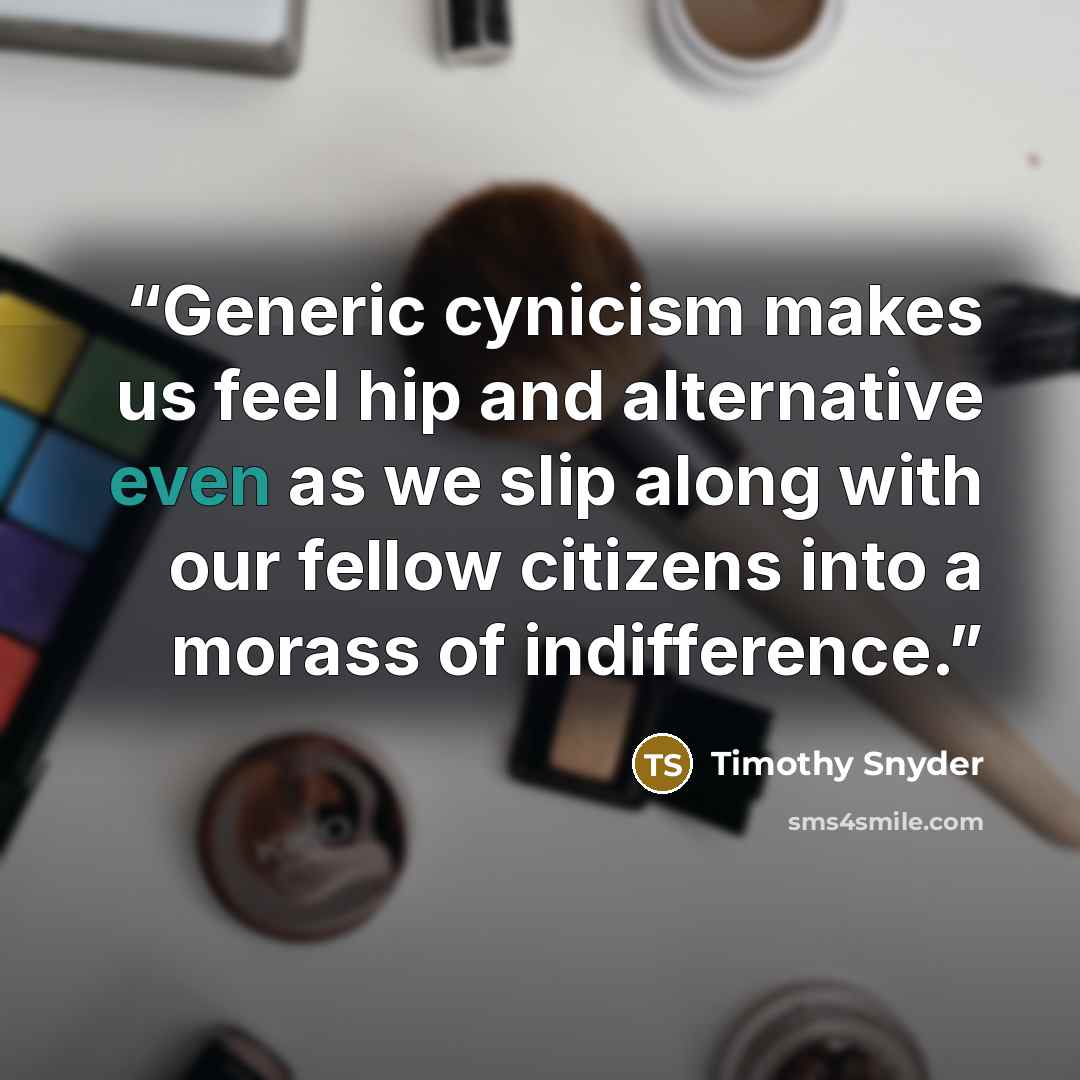 “Generic cynicism makes us feel hip and alternative even as we slip along with our fellow citizens into a morass of indifference.” quote by Timothy Snyder