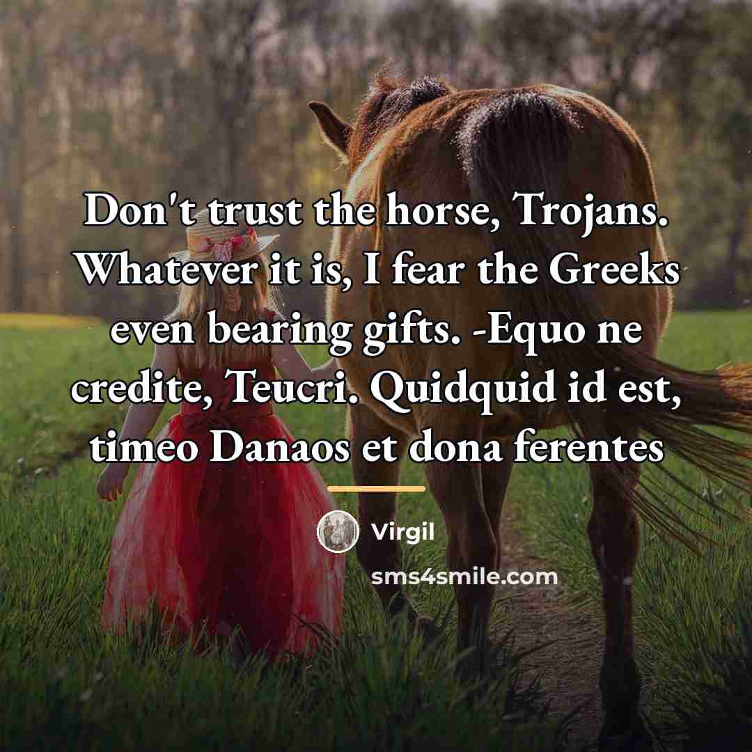 “Don't trust the horse, Trojans. Whatever it is, I fear…” quote by Virgil
