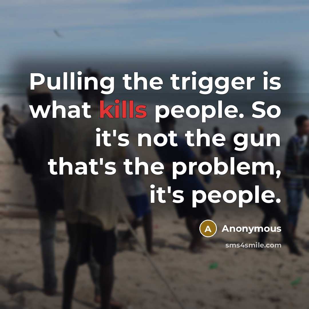 “Pulling the trigger is what kills people. So it's not the gun that's the problem, it's people.” quote by Anonymous