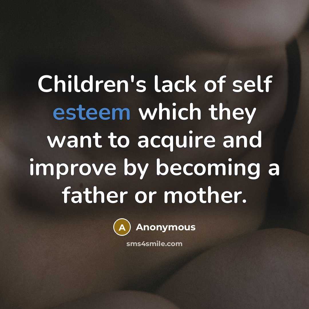 “Children's lack of self esteem which they want to acquire and improve by becoming a father or mother.” quote by Anonymous