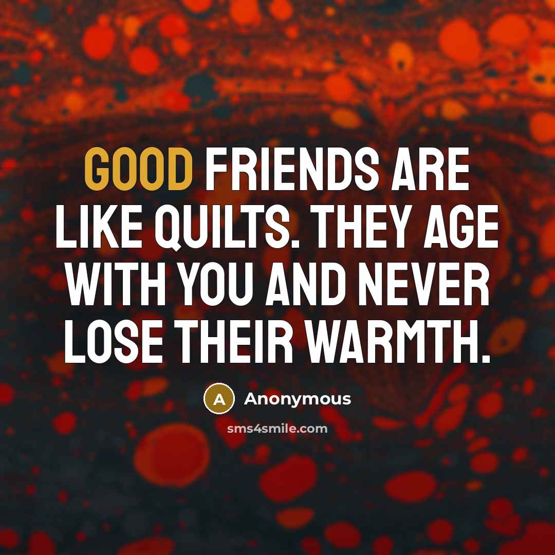 “Good friends are like quilts. They age with you and…” quote by Anonymous