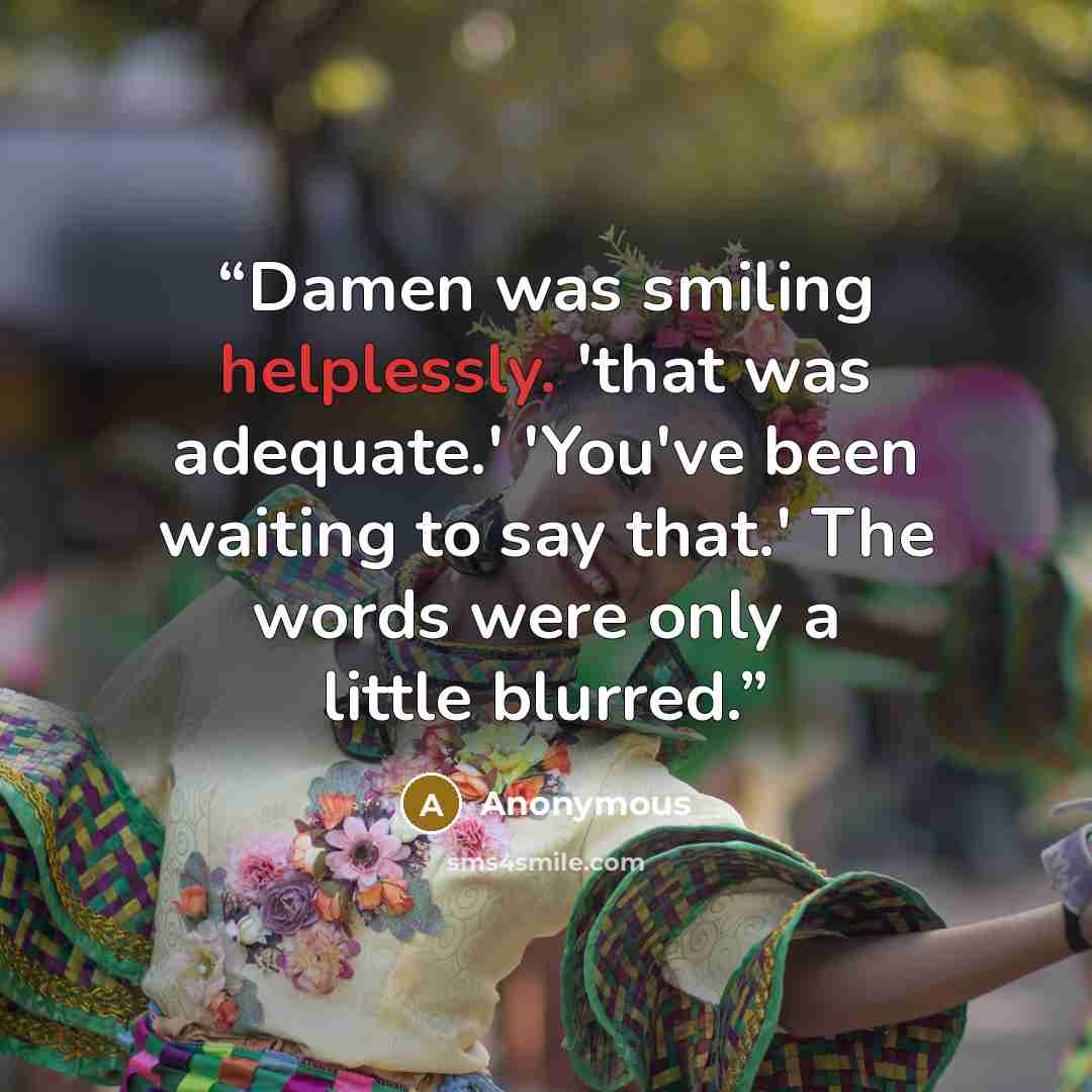 “Damen was smiling helplessly. 'that was adequate.' 'You've been waiting to say that.' The words were only a little blurred.” quote by Anonymous