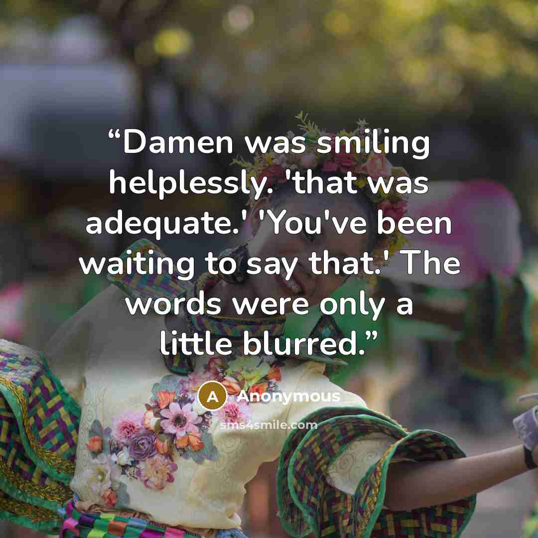 “Damen was smiling helplessly. 'that was adequate.' 'You've been waiting to say that.' The words were only a little blurred.” quote by Anonymous