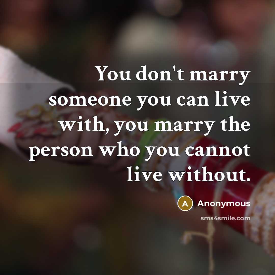 “You don't marry someone you can live with, you marry the person who you cannot live without.” quote by Anonymous