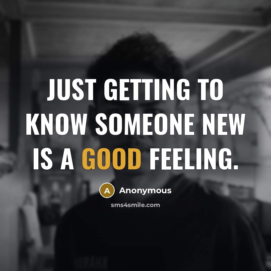 “Just getting to know someone new is a good feeling.” quote by Anonymous