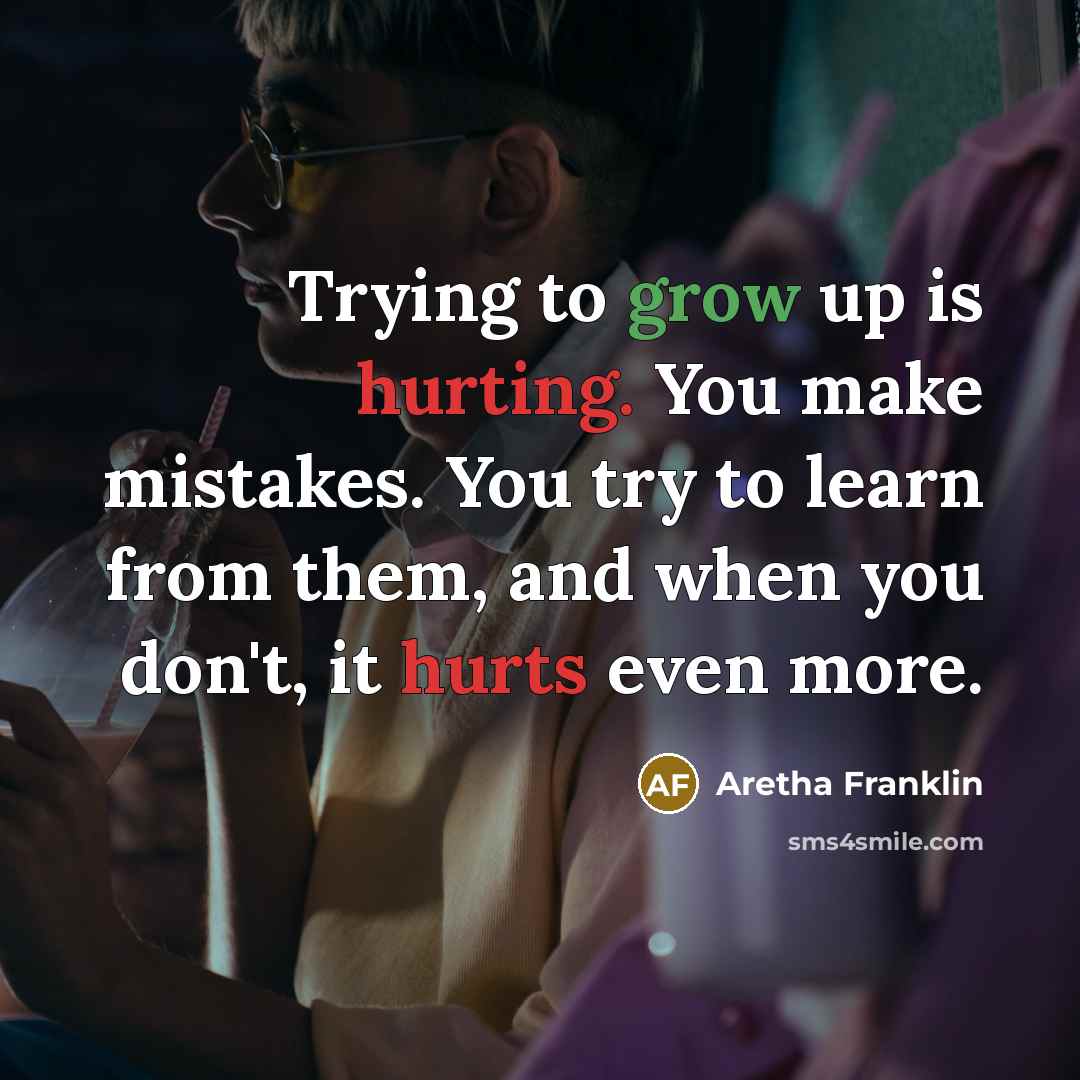 “Trying to grow up is hurting. You make mistakes. You try to learn from them, and when you don't, it hurts even more.” quote by Aretha Franklin