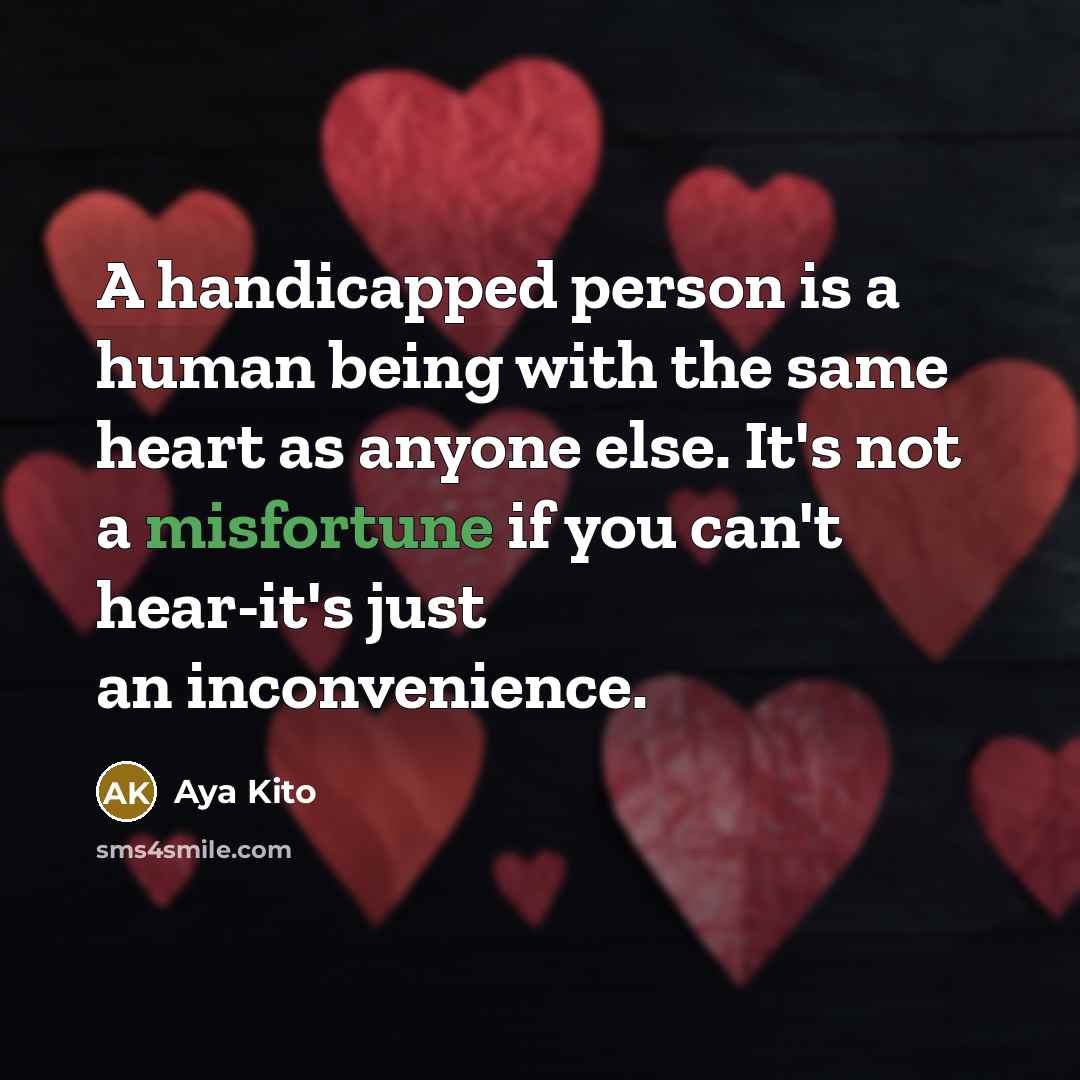“A handicapped person is a human being with the same heart as anyone else. It's not a misfortune if you can't hear-it's just an inconvenience.” quote by Aya Kito