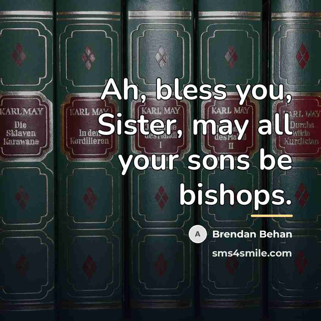 “Ah, bless you, Sister, may all your sons be bishops.…” quote by Brendan Behan