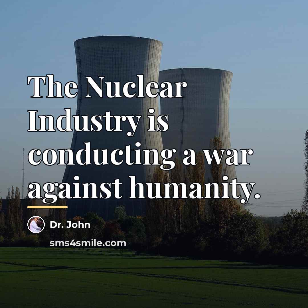 “The Nuclear Industry is conducting a war against humanity.…” quote by Dr. John